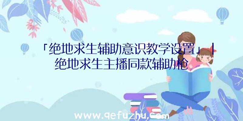 「绝地求生辅助意识教学设置」|绝地求生主播同款辅助枪